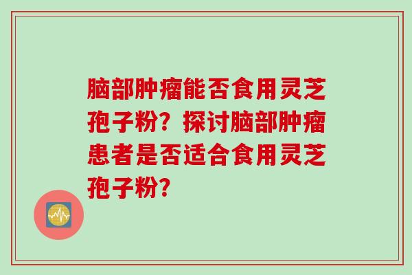 脑部肿瘤能否食用灵芝孢子粉？探讨脑部肿瘤患者是否适合食用灵芝孢子粉？