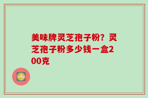 美味牌灵芝孢子粉？灵芝孢子粉多少钱一盒200克