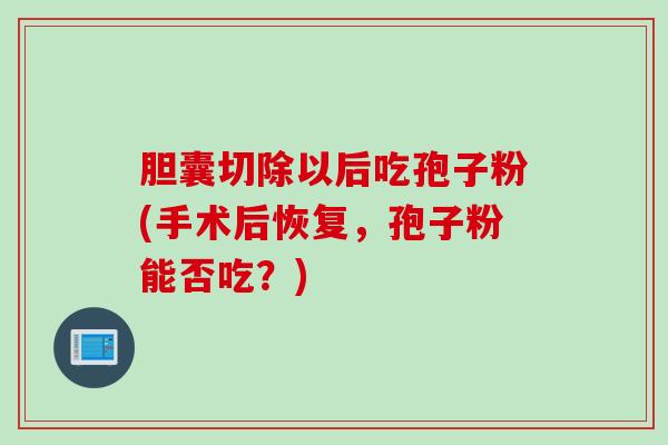 胆囊切除以后吃孢子粉(手术后恢复,孢子粉能否吃?) 胆囊切除以后吃孢子粉(手术后恢复,孢子粉能否吃?)