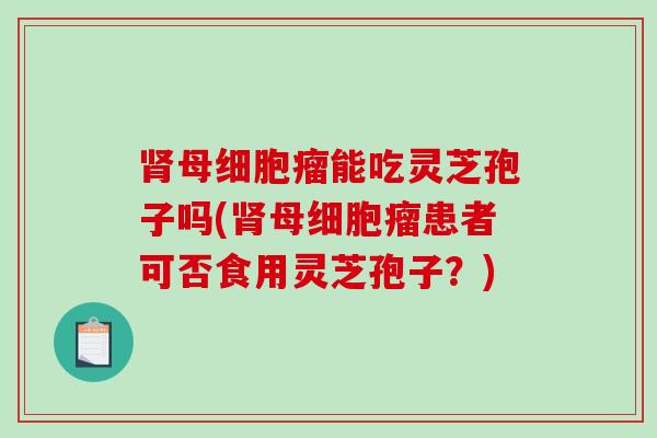 母细胞瘤能吃灵芝孢子吗(母细胞瘤患者可否食用灵芝孢子?) 母细胞瘤能吃灵芝孢子吗(母细胞瘤患者可否食用灵芝孢子?)