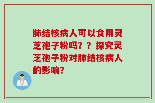 肺结核病人可以食用灵芝孢子粉吗？？探究灵芝孢子粉对肺结核病人的影响？