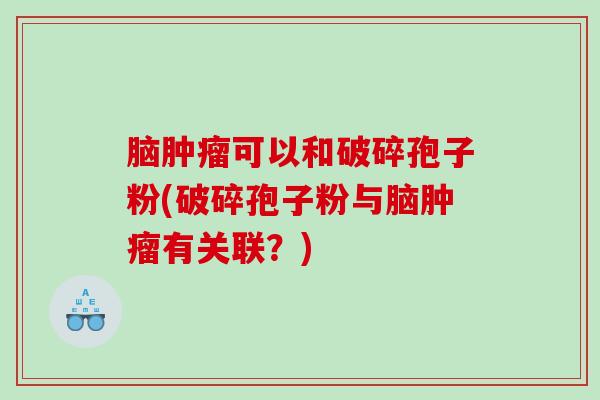 脑肿瘤可以和破碎孢子粉(破碎孢子粉与脑肿瘤有关联？)