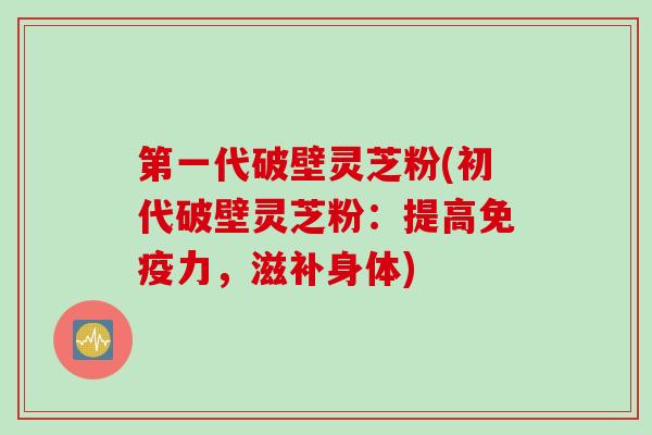 第一代破壁灵芝粉(初代破壁灵芝粉：提高免疫力，滋补身体)
