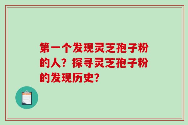 第一个发现灵芝孢子粉的人？探寻灵芝孢子粉的发现历史？