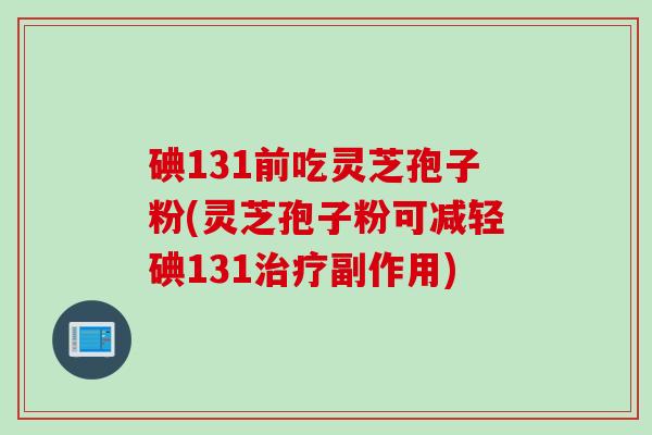 碘131前吃灵芝孢子粉(灵芝孢子粉可减轻碘131治疗副作用)