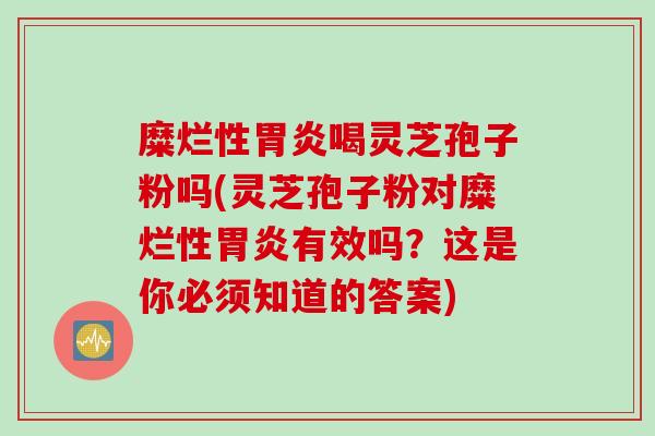 糜烂性喝灵芝孢子粉吗(灵芝孢子粉对糜烂性有效吗？这是你必须知道的答案)