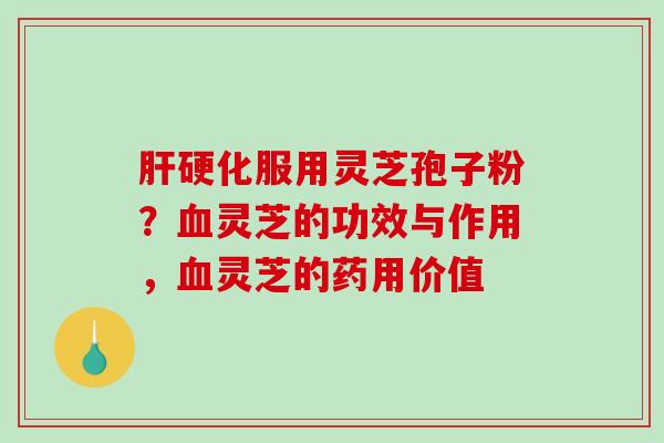 肝硬化服用灵芝孢子粉？血灵芝的功效与作用，血灵芝的药用价值