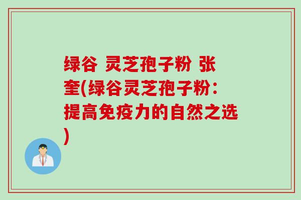 绿谷 灵芝孢子粉 张奎(绿谷灵芝孢子粉：提高免疫力的自然之选)