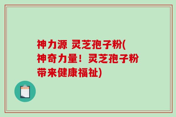 神力源 灵芝孢子粉(神奇力量！灵芝孢子粉带来健康福祉)