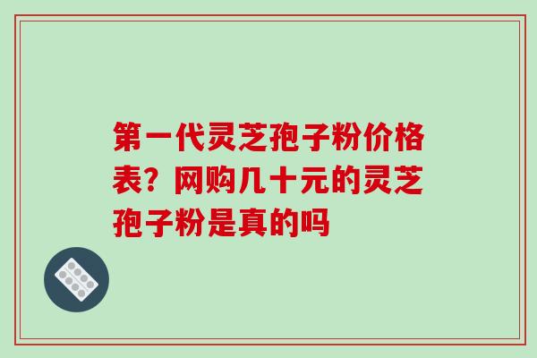 第一代灵芝孢子粉价格表？网购几十元的灵芝孢子粉是真的吗