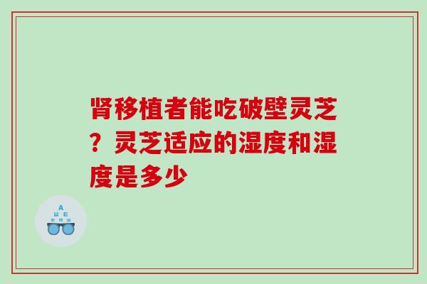 肾移植者能吃破壁灵芝？灵芝适应的湿度和湿度是多少