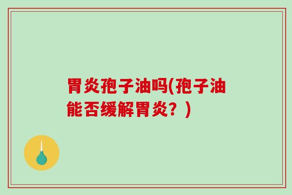 胃炎孢子油吗(孢子油能否缓解胃炎？)