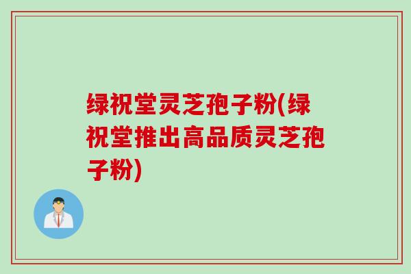 绿祝堂灵芝孢子粉(绿祝堂推出高品质灵芝孢子粉)
