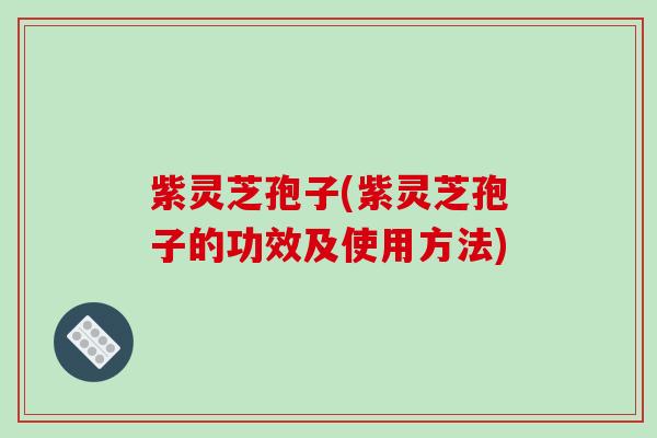 紫灵芝孢子(紫灵芝孢子的功效及使用方法)