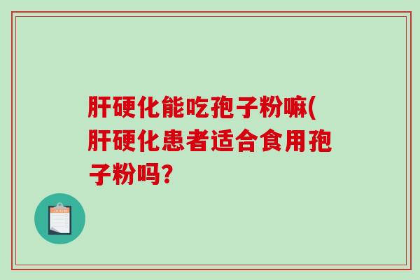 肝硬化能吃孢子粉嘛(肝硬化患者适合食用孢子粉吗？