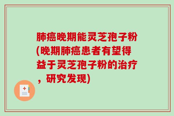 肺癌晚期能灵芝孢子粉(晚期肺癌患者有望得益于灵芝孢子粉的治疗，研究发现)