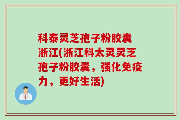 科泰灵芝孢子粉胶囊 浙江(浙江科太灵灵芝孢子粉胶囊，强化免疫力，更好生活)