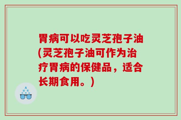 胃病可以吃灵芝孢子油(灵芝孢子油可作为治疗胃病的保健品，适合长期食用。)