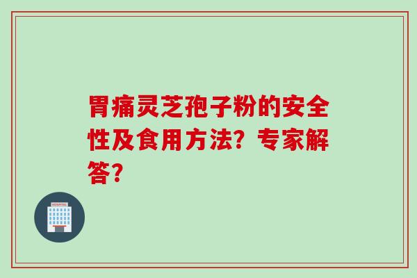胃痛灵芝孢子粉的安全性及食用方法?专家解答? 胃痛灵芝孢子粉的安全性及食用方法?专家解答?