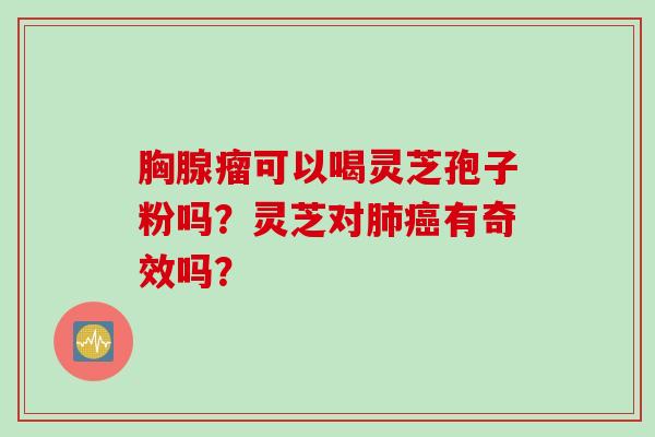 胸腺瘤可以喝灵芝孢子粉吗？灵芝对肺癌有奇效吗？