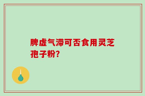脾虚气滞可否食用灵芝孢子粉？