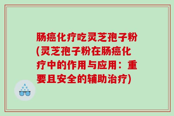 肠癌化疗吃灵芝孢子粉(灵芝孢子粉在肠癌化疗中的作用与应用：重要且安全的辅助治疗)