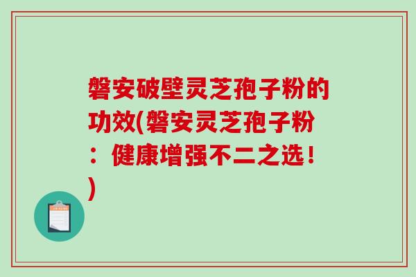 磐安破壁灵芝孢子粉的功效(磐安灵芝孢子粉：健康增强不二之选！)