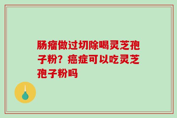 肠瘤做过切除喝灵芝孢子粉？癌症可以吃灵芝孢子粉吗