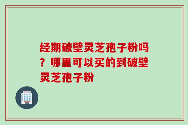 经期破壁灵芝孢子粉吗？哪里可以买的到破壁灵芝孢子粉