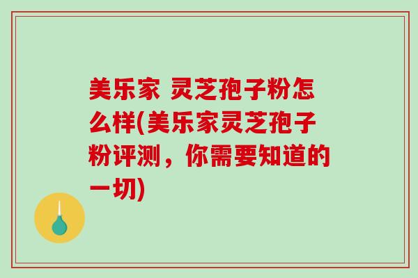美乐家 灵芝孢子粉怎么样(美乐家灵芝孢子粉评测，你需要知道的一切)