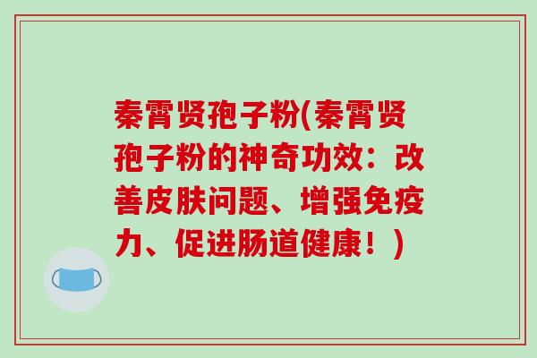秦霄贤孢子粉(秦霄贤孢子粉的神奇功效：改善皮肤问题、增强免疫力、促进肠道健康！)
