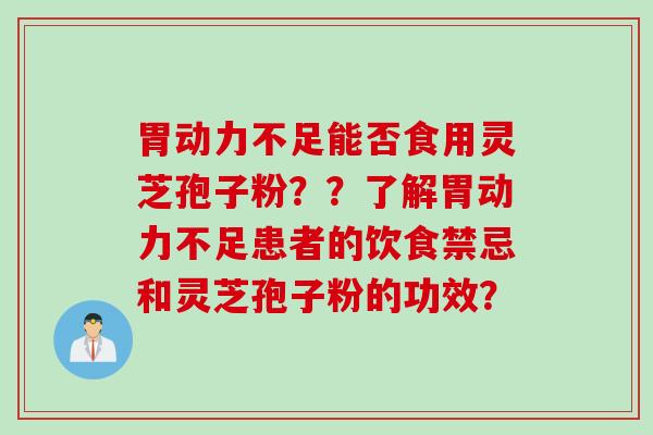 胃动力不足能否食用灵芝孢子粉？？了解胃动力不足患者的饮食禁忌和灵芝孢子粉的功效？