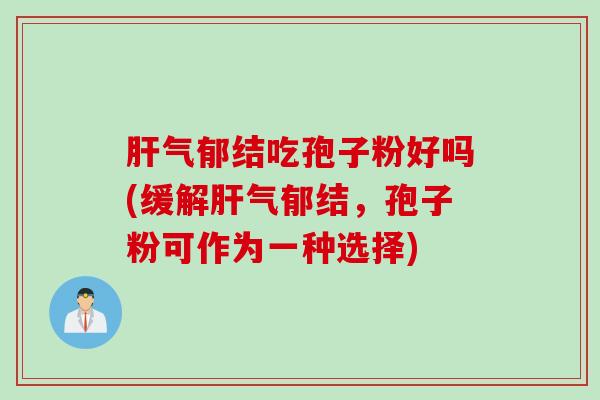 肝气郁结吃孢子粉好吗(缓解肝气郁结，孢子粉可作为一种选择)