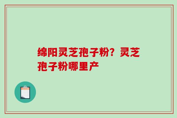 绵阳灵芝孢子粉？灵芝孢子粉哪里产