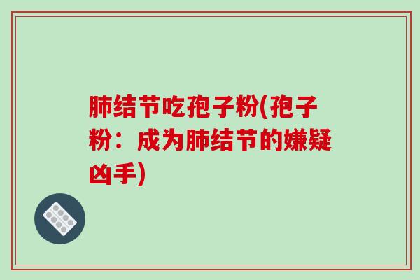 肺结节吃孢子粉(孢子粉：成为肺结节的嫌疑凶手)