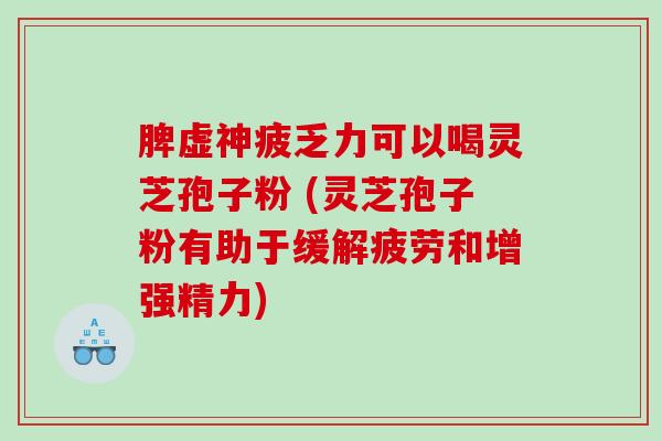 脾虚神疲乏力可以喝灵芝孢子粉 (灵芝孢子粉有助于缓解疲劳和增强精力)