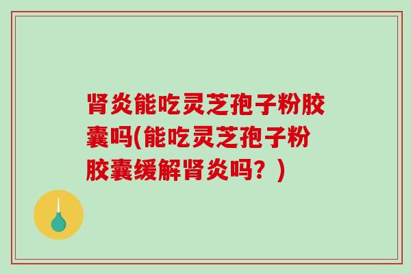 肾炎能吃灵芝孢子粉胶囊吗(能吃灵芝孢子粉胶囊缓解肾炎吗？)