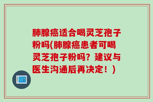 肺腺癌适合喝灵芝孢子粉吗(肺腺癌患者可喝灵芝孢子粉吗？建议与医生沟通后再决定！)