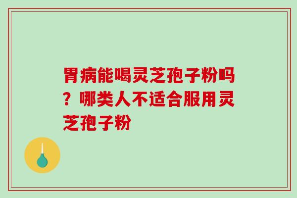 胃病能喝灵芝孢子粉吗？哪类人不适合服用灵芝孢子粉