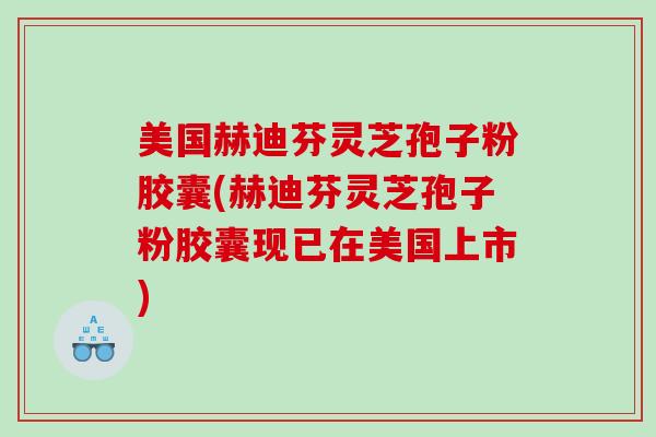 美国赫迪芬灵芝孢子粉胶囊(赫迪芬灵芝孢子粉胶囊现已在美国上市)