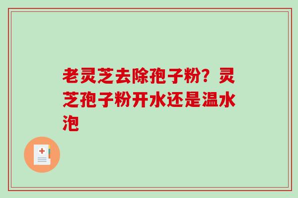 老灵芝去除孢子粉？灵芝孢子粉开水还是温水泡