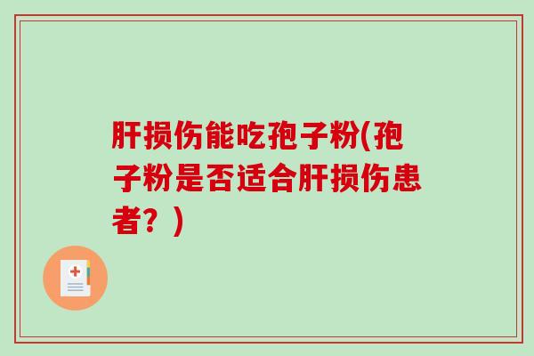 肝损伤能吃孢子粉(孢子粉是否适合肝损伤患者？)