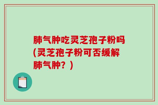 肺气肿吃灵芝孢子粉吗(灵芝孢子粉可否缓解肺气肿？)