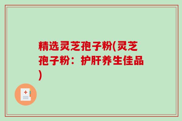 精选灵芝孢子粉(灵芝孢子粉：护肝养生佳品)