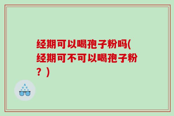 经期可以喝孢子粉吗(经期可不可以喝孢子粉？)