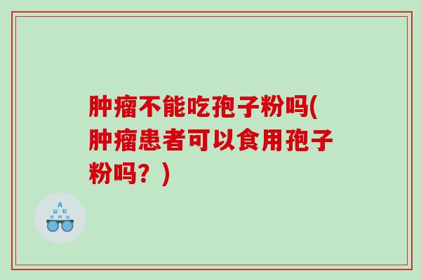 肿瘤不能吃孢子粉吗(肿瘤患者可以食用孢子粉吗？)
