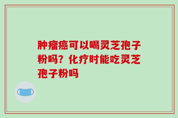 肿瘤癌可以喝灵芝孢子粉吗？化疗时能吃灵芝孢子粉吗