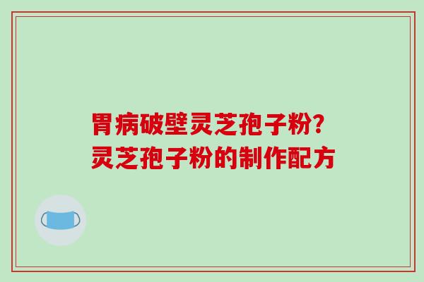 胃病破壁灵芝孢子粉？灵芝孢子粉的制作配方