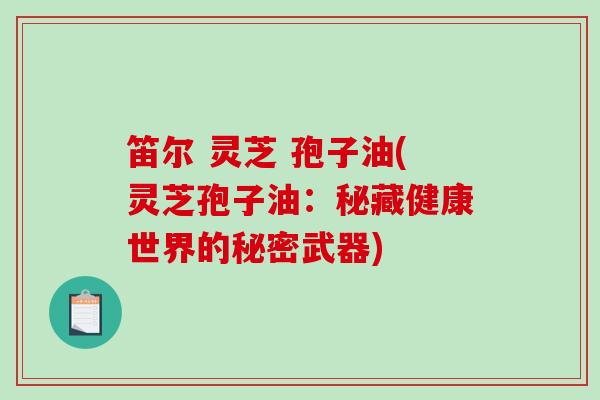 笛尔 灵芝 孢子油(灵芝孢子油：秘藏健康世界的秘密武器)