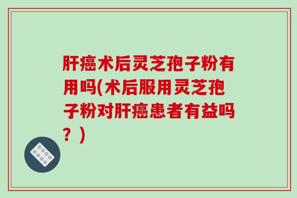 肝癌术后灵芝孢子粉有用吗(术后服用灵芝孢子粉对肝癌患者有益吗？)
